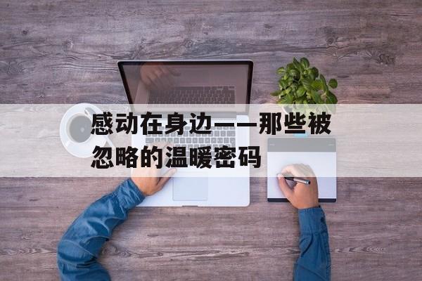 感动在身边——那些被忽略的温暖密码-第1张图片-