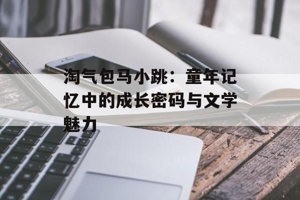 淘气包马小跳:童年记忆中的成长密码与文学魅力-第1张图片- 淘气包马小跳:童年记忆中的成长密码与文学魅力-第1张图片-