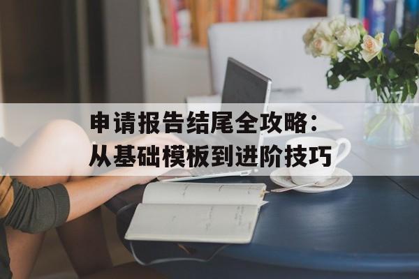 申请报告结尾全攻略：从基础模板到进阶技巧-第1张图片-