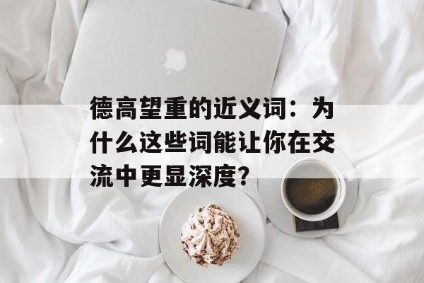 德高望重的近义词:为什么这些词能让你在交流中更显深度?-第1张图片- 德高望重的近义词:为什么这些词能让你在交流中更显深度?-第1张图片-