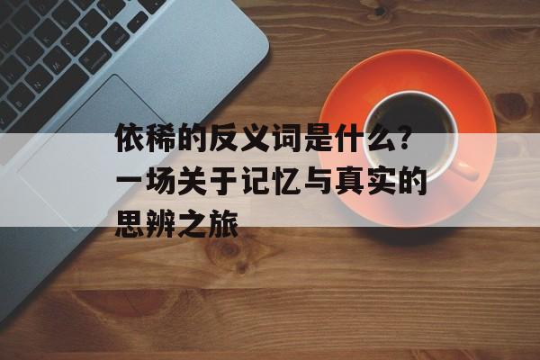 依稀的反义词是什么？一场关于记忆与真实的思辨之旅-第1张图片-