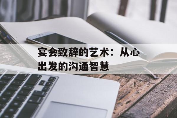 宴会致辞的艺术：从心出发的沟通智慧-第1张图片-