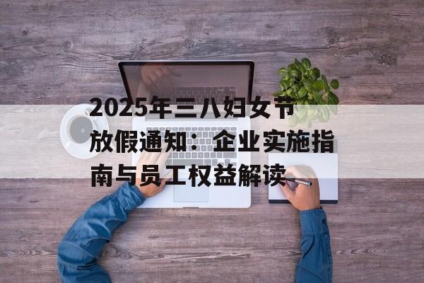2025年三八妇女节放假通知：企业实施指南与员工权益解读-第1张图片-
