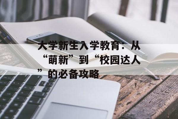 大学新生入学教育：从“萌新”到“校园达人”的必备攻略-第1张图片-