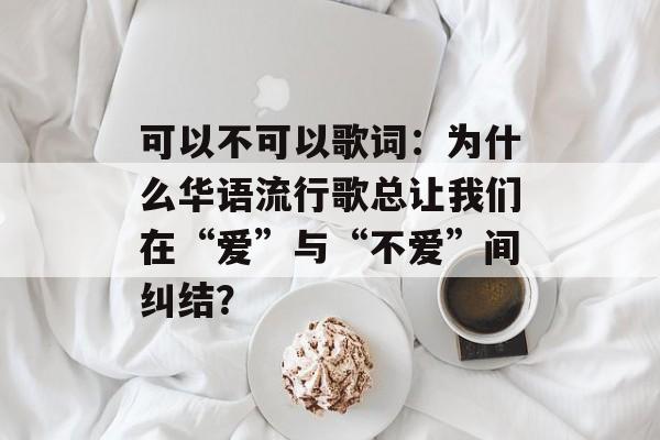 可以不可以歌词：为什么华语流行歌总让我们在“爱”与“不爱”间纠结？-第1张图片-