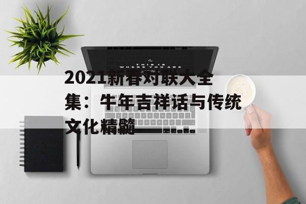 2021新春对联大全集:牛年吉祥话与传统文化精髓-第1张图片- 2021新春对联大全集:牛年吉祥话与传统文化精髓-第1张图片-