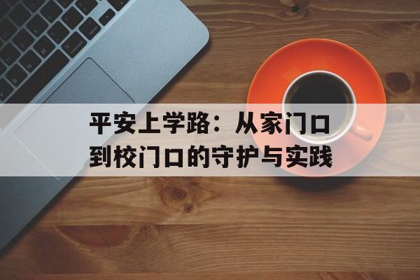 平安上学路：从家门口到校门口的守护与实践-第1张图片-