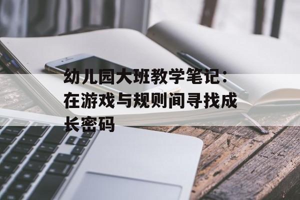 幼儿园大班教学笔记：在游戏与规则间寻找成长密码-第1张图片-