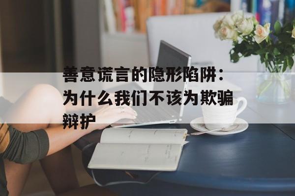 善意谎言的隐形陷阱:为什么我们不该为欺骗辩护-第1张图片- 善意谎言的隐形陷阱:为什么我们不该为欺骗辩护-第1张图片-