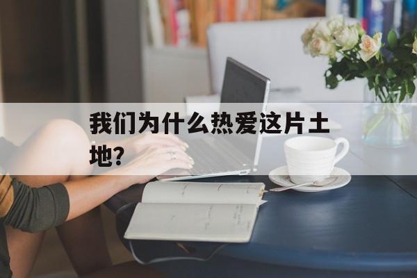 我们为什么热爱这片土地?-第1张图片- 我们为什么热爱这片土地?-第1张图片-