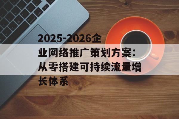 2025-2026企业网络推广策划方案:从零搭建可持续流量增长体系-第1张图片- 2025-2026企业网络推广策划方案:从零搭建可持续流量增长体系-第1张图片-
