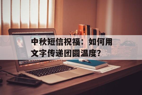 中秋短信祝福：如何用文字传递团圆温度？-第1张图片-