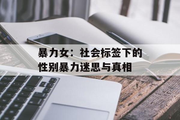 暴力女：社会标签下的性别暴力迷思与真相-第1张图片-