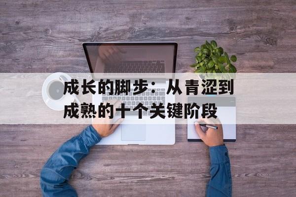 成长的脚步:从青涩到成熟的十个关键阶段-第1张图片- 成长的脚步:从青涩到成熟的十个关键阶段-第1张图片-