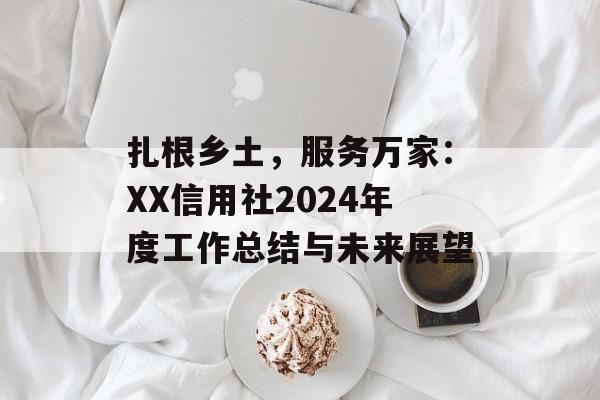 扎根乡土,服务万家:XX信用社2024年度工作总结与未来展望-第1张图片- 扎根乡土,服务万家:XX信用社2024年度工作总结与未来展望-第1张图片-