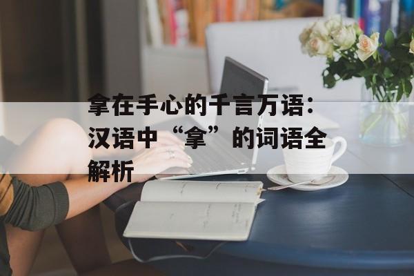 拿在手心的千言万语:汉语中“拿”的词语全解析-第1张图片- 拿在手心的千言万语:汉语中“拿”的词语全解析-第1张图片-