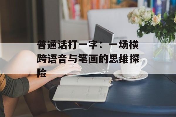 普通话打一字:一场横跨语音与笔画的思维探险-第1张图片- 普通话打一字:一场横跨语音与笔画的思维探险-第1张图片-