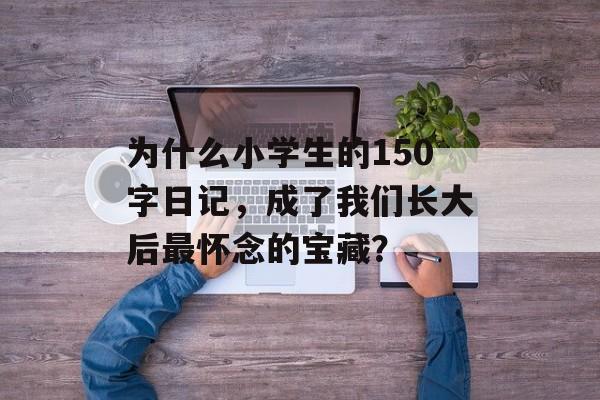 为什么小学生的150字日记，成了我们长大后最怀念的宝藏？-第1张图片-