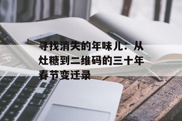 寻找消失的年味儿：从灶糖到二维码的三十年春节变迁录-第1张图片-