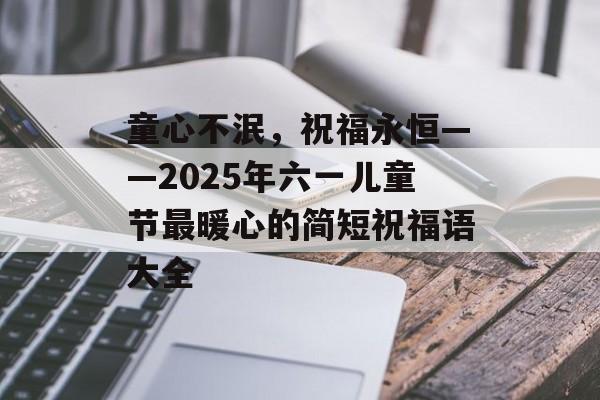 童心不泯，祝福永恒——2025年六一儿童节最暖心的简短祝福语大全-第1张图片-