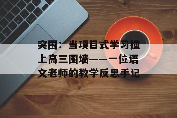 突围：当项目式学习撞上高三围墙——一位语文老师的教学反思手记-第1张图片-