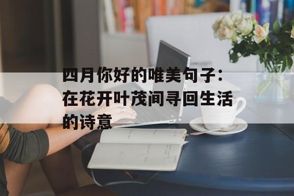 四月你好的唯美句子:在花开叶茂间寻回生活的诗意-第1张图片- 四月你好的唯美句子:在花开叶茂间寻回生活的诗意-第1张图片-