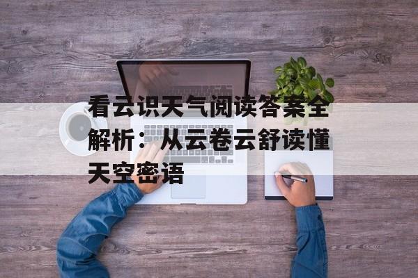 看云识天气阅读答案全解析：从云卷云舒读懂天空密语-第1张图片-