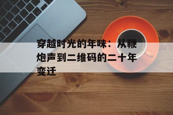 穿越时光的年味：从鞭炮声到二维码的二十年变迁-第1张图片-