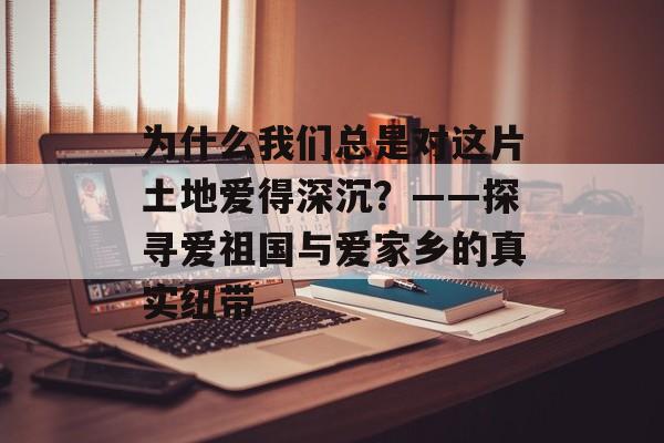 为什么我们总是对这片土地爱得深沉？——探寻爱祖国与爱家乡的真实纽带-第1张图片-
