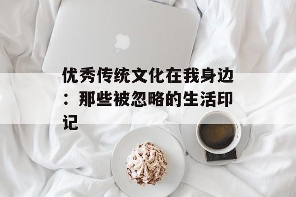 优秀传统文化在我身边：那些被忽略的生活印记-第1张图片-