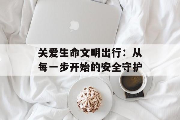 关爱生命文明出行：从每一步开始的安全守护-第1张图片-