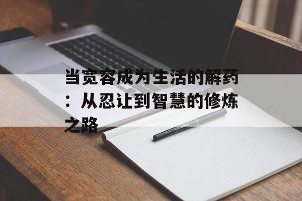 当宽容成为生活的解药:从忍让到智慧的修炼之路-第1张图片- 当宽容成为生活的解药:从忍让到智慧的修炼之路-第1张图片-