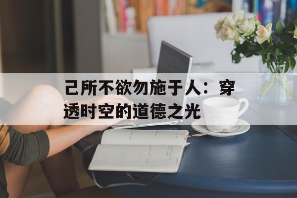 己所不欲勿施于人:穿透时空的道德之光-第1张图片- 己所不欲勿施于人:穿透时空的道德之光-第1张图片-