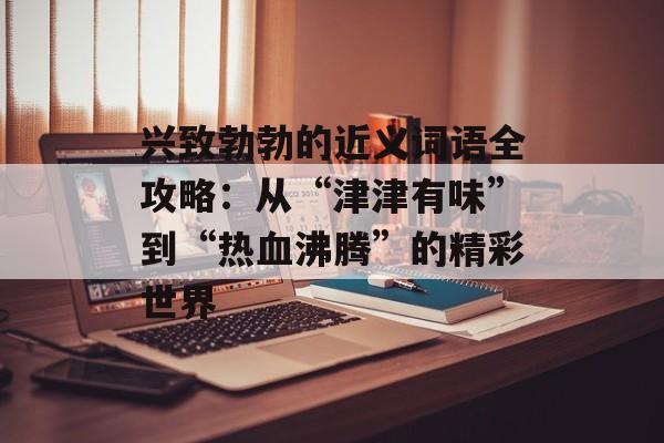 兴致勃勃的近义词语全攻略：从“津津有味”到“热血沸腾”的精彩世界-第1张图片-