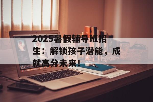 2025暑假辅导班招生:解锁孩子潜能,成就高分未来!-第1张图片- 2025暑假辅导班招生:解锁孩子潜能,成就高分未来!-第1张图片-