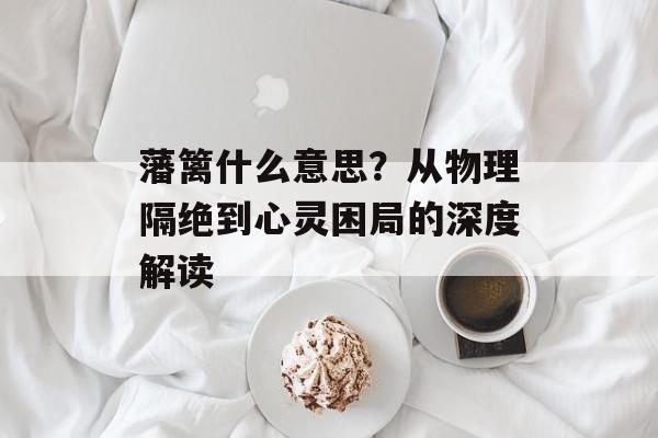 藩篱什么意思？从物理隔绝到心灵困局的深度解读-第1张图片-