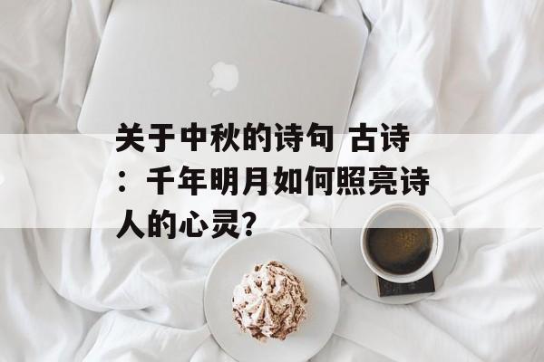 关于中秋的诗句 古诗:千年明月如何照亮诗人的心灵?-第1张图片- 关于中秋的诗句 古诗:千年明月如何照亮诗人的心灵?-第1张图片-