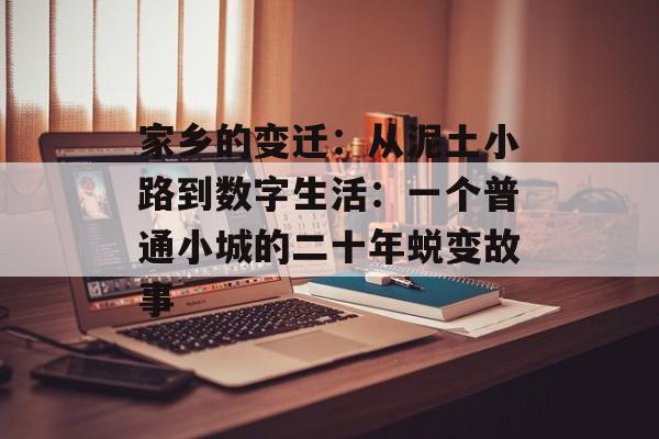 家乡的变迁:从泥土小路到数字生活:一个普通小城的二十年蜕变故事-第1张图片- 家乡的变迁:从泥土小路到数字生活:一个普通小城的二十年蜕变故事-第1张图片-