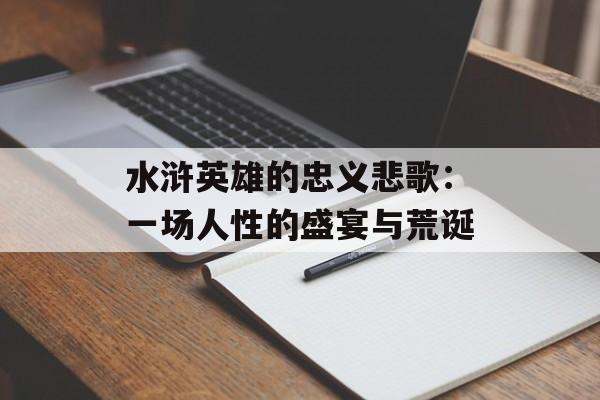 水浒英雄的忠义悲歌：一场人性的盛宴与荒诞-第1张图片-