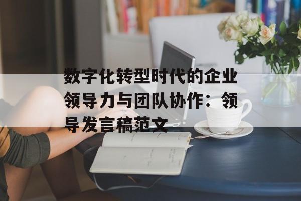 数字化转型时代的企业领导力与团队协作:领导发言稿范文-第1张图片- 数字化转型时代的企业领导力与团队协作:领导发言稿范文-第1张图片-