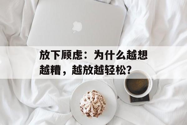 放下顾虑：为什么越想越糟，越放越轻松？-第1张图片-