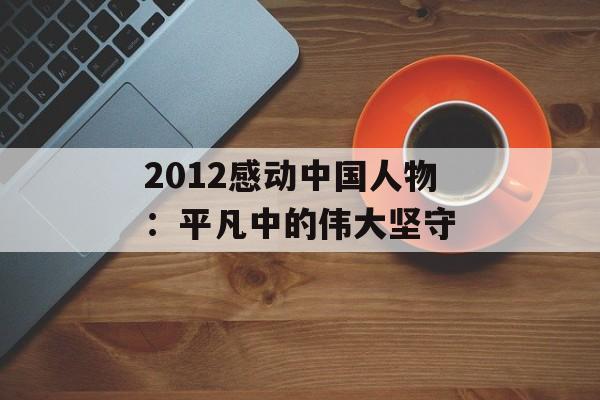 2012感动中国人物：平凡中的伟大坚守-第1张图片-