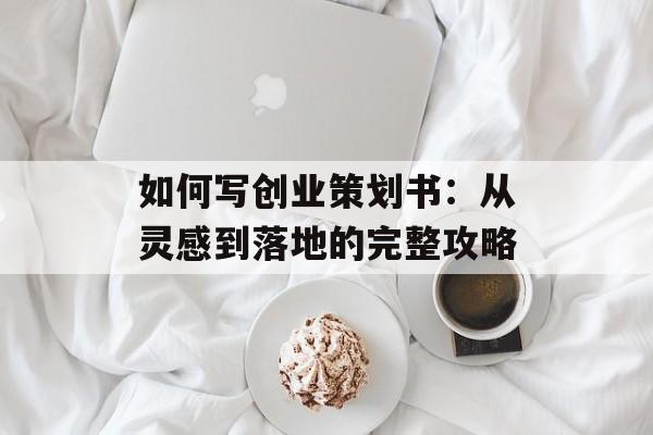 如何写创业策划书：从灵感到落地的完整攻略-第1张图片-