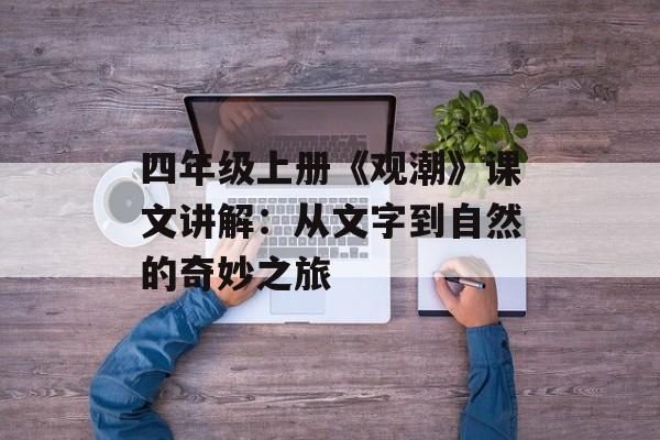 四年级上册《观潮》课文讲解：从文字到自然的奇妙之旅-第1张图片-