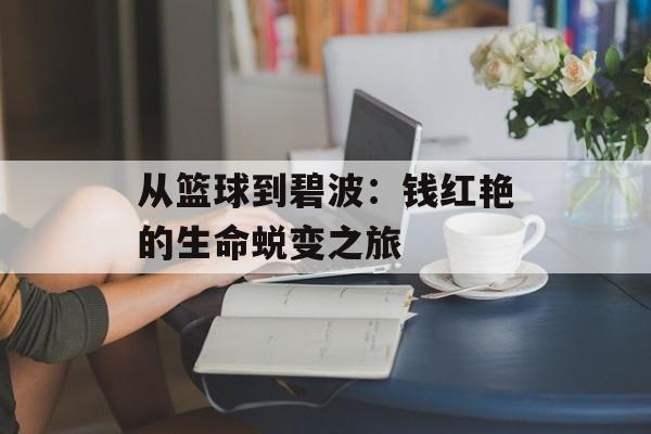从篮球到碧波：钱红艳的生命蜕变之旅-第1张图片-