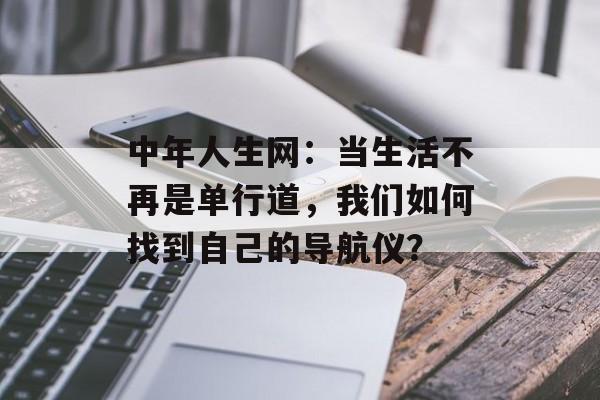 中年人生网:当生活不再是单行道,我们如何找到自己的导航仪?-第1张图片- 中年人生网:当生活不再是单行道,我们如何找到自己的导航仪?-第1张图片-