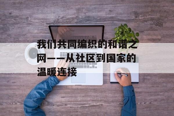 我们共同编织的和谐之网——从社区到国家的温暖连接-第1张图片-