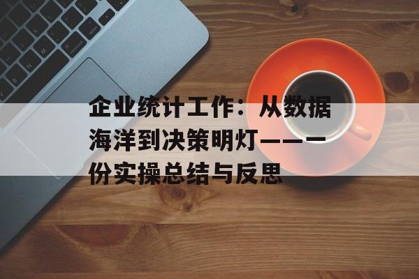 企业统计工作：从数据海洋到决策明灯——一份实操总结与反思-第1张图片-