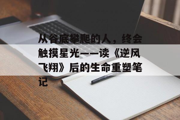 从谷底攀爬的人，终会触摸星光——读《逆风飞翔》后的生命重塑笔记-第1张图片-