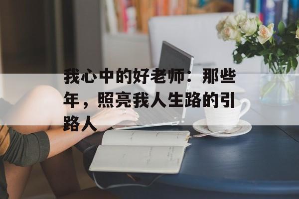 我心中的好老师:那些年,照亮我人生路的引路人-第1张图片- 我心中的好老师:那些年,照亮我人生路的引路人-第1张图片-